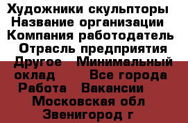 Художники-скульпторы › Название организации ­ Компания-работодатель › Отрасль предприятия ­ Другое › Минимальный оклад ­ 1 - Все города Работа » Вакансии   . Московская обл.,Звенигород г.